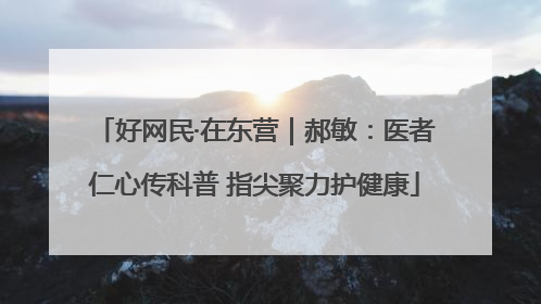 好网民·在东营｜郝敏：医者仁心传科普 指尖聚力护健康