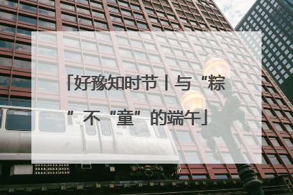 好豫知时节丨与“粽”不“童”的端午