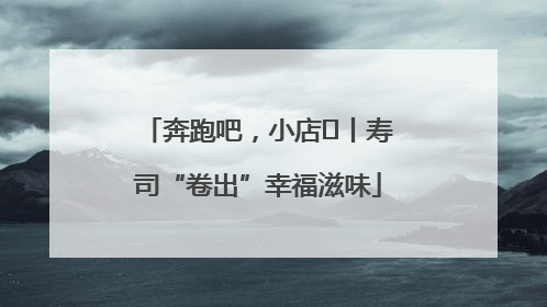 奔跑吧，小店㊼丨寿司“卷出”幸福滋味