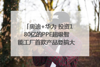奥迪+华为 投资180亿的PPE超级智能工厂首款产品要搞大事情？｜粤港澳车展