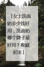 女士洗面奶多少钱好用，洗面奶哪个牌子最好用？收藏起来