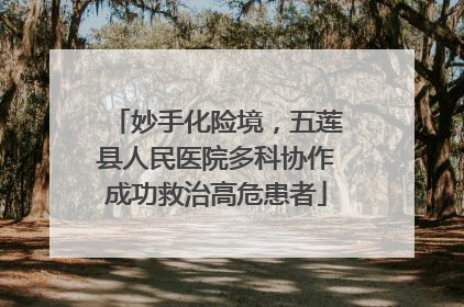 妙手化险境，五莲县人民医院多科协作成功救治高危患者