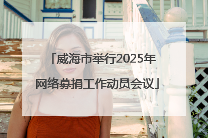 威海市举行2025年网络募捐工作动员会议