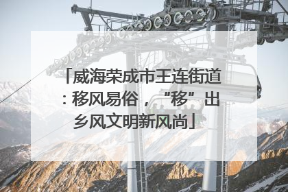 威海荣成市王连街道：移风易俗，“移”出乡风文明新风尚