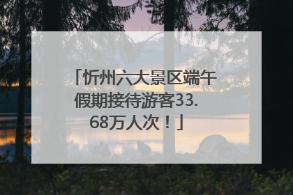 忻州六大景区端午假期接待游客33.68万人次！