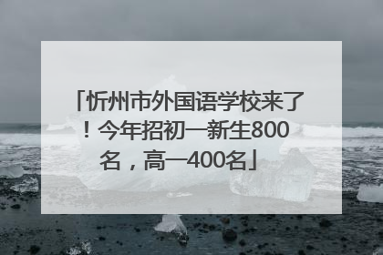 忻州市外国语学校来了！今年招初一新生800名，高一400名