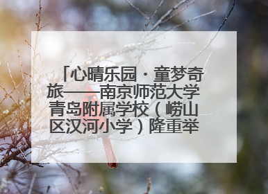 心晴乐园・童梦奇旅——南京师范大学青岛附属学校（崂山区汉河小学）隆重举行心理健康月暨快乐六一游园会