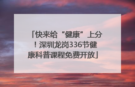 快来给“健康”上分！深圳龙岗336节健康科普课程免费开放