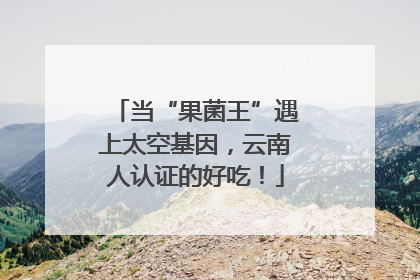 当“果菌王”遇上太空基因，云南人认证的好吃！