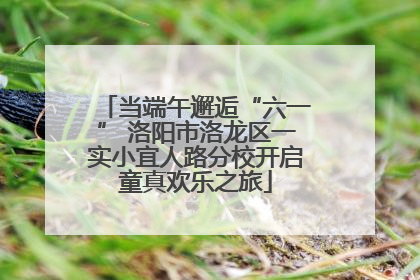 当端午邂逅“六一” 洛阳市洛龙区一实小宜人路分校开启童真欢乐之旅