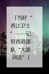当好“香江卫士”——记驻香港部队“大渡河连”