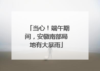 当心！端午期间，安徽南部局地有大暴雨
