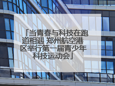 当青春与科技在跑道相遇 郑州航空港区举行第一届青少年科技运动会