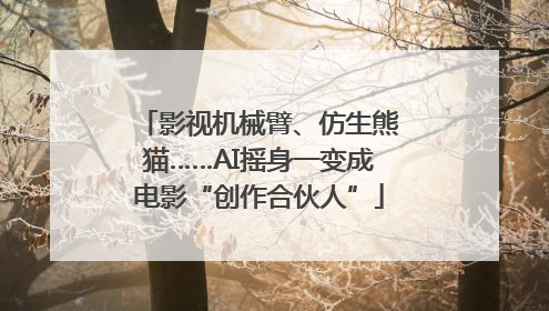影视机械臂、仿生熊猫……AI摇身一变成电影“创作合伙人”