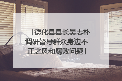 德化县县长吴志朴调研督导群众身边不正之风和腐败问题