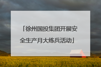徐州国投集团开展安全生产月大练兵活动