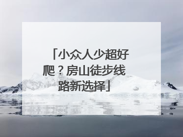 小众人少超好爬？房山徒步线路新选择