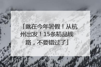 就在今年暑假！从杭州出发！15条精品线路，不要错过了