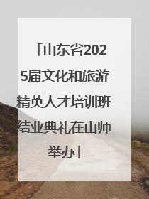 山东省2025届文化和旅游精英人才培训班结业典礼在山师举办