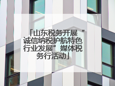 山东税务开展“诚信纳税护航特色行业发展”媒体税务行活动