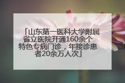 山东第一医科大学附属省立医院开通160余个特色专病门诊，年接诊患者20余万人次