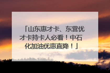 山东惠才卡、东营优才卡持卡人必看！中石化加油优惠直降！