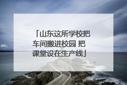 山东这所学校把车间搬进校园 把课堂设在生产线