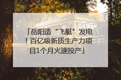 岳阳造“飞艇”发电！百亿级新质生产力项目1个月火速投产
