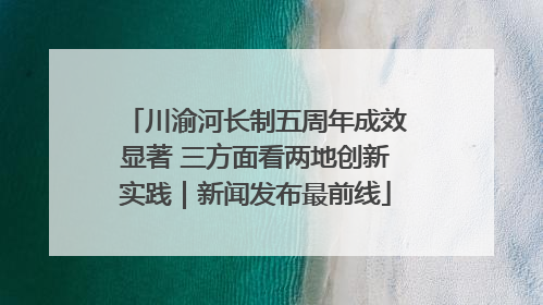 川渝河长制五周年成效显著 三方面看两地创新实践｜新闻发布最前线