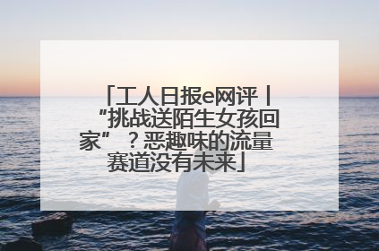 工人日报e网评丨“挑战送陌生女孩回家”?恶趣味的流量赛道没有未来