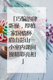 巧编韵律新操，厚植家国情怀 眉山彭山一小室内课间操精彩亮相