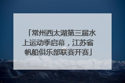 常州西太湖第三届水上运动季启幕，江苏省帆船俱乐部联赛开赛