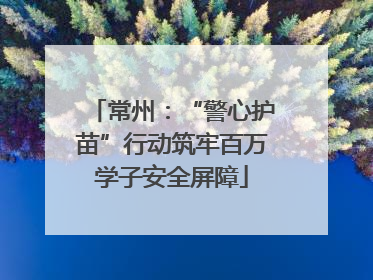 常州：“警心护苗”行动筑牢百万学子安全屏障