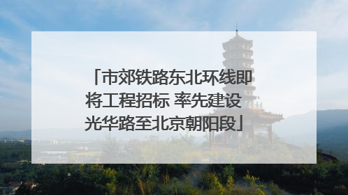 市郊铁路东北环线即将工程招标 率先建设光华路至北京朝阳段