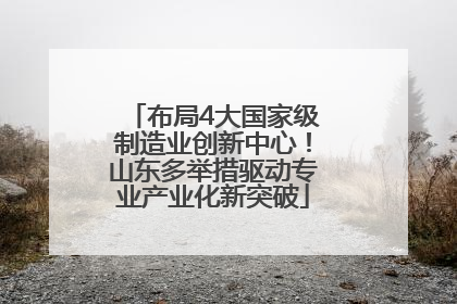 布局4大国家级制造业创新中心！山东多举措驱动专业产业化新突破