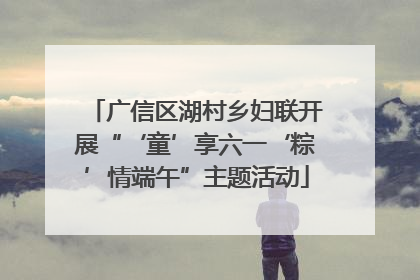 广信区湖村乡妇联开展“‘童’享六一‘粽’情端午”主题活动