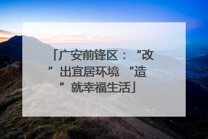 广安前锋区：“改”出宜居环境 “造”就幸福生活