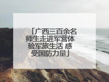 广西三百余名师生走进军营体验军旅生活 感受国防力量