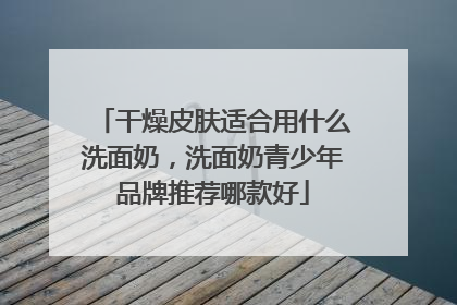 干燥皮肤适合用什么洗面奶，洗面奶青少年品牌推荐哪款好