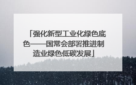 强化新型工业化绿色底色——国常会部署推进制造业绿色低碳发展