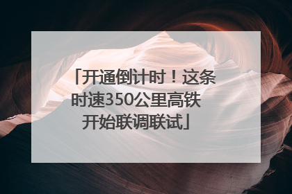 开通倒计时！这条时速350公里高铁开始联调联试