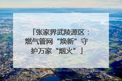 张家界武陵源区：燃气管网“焕新”守护万家“烟火”