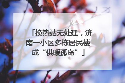 换热站无处建，济南一小区多栋居民楼成“供暖孤岛”