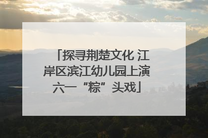 探寻荆楚文化 江岸区滨江幼儿园上演六一“粽”头戏