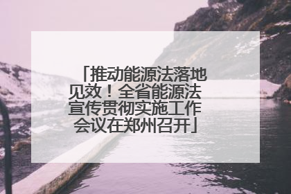 推动能源法落地见效！全省能源法宣传贯彻实施工作会议在郑州召开