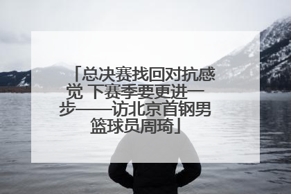 总决赛找回对抗感觉 下赛季要更进一步——访北京首钢男篮球员周琦