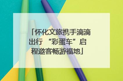 怀化文旅携手滴滴出行 “彩蛋车”启程邀客畅游福地