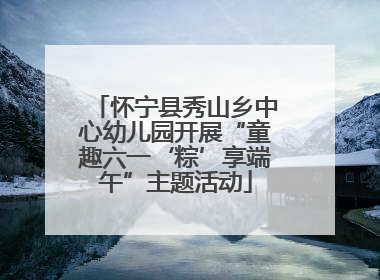 怀宁县秀山乡中心幼儿园开展“童趣六一‘粽’享端午”主题活动