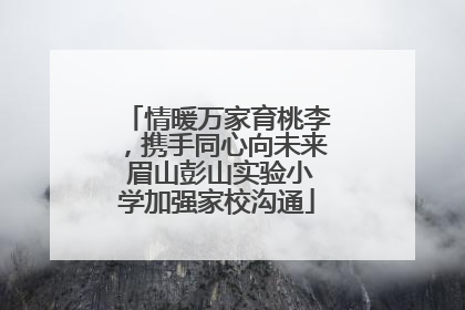 情暖万家育桃李，携手同心向未来 眉山彭山实验小学加强家校沟通