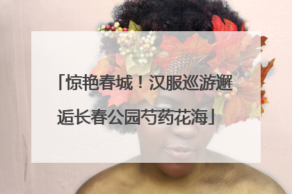 惊艳春城！汉服巡游邂逅长春公园芍药花海